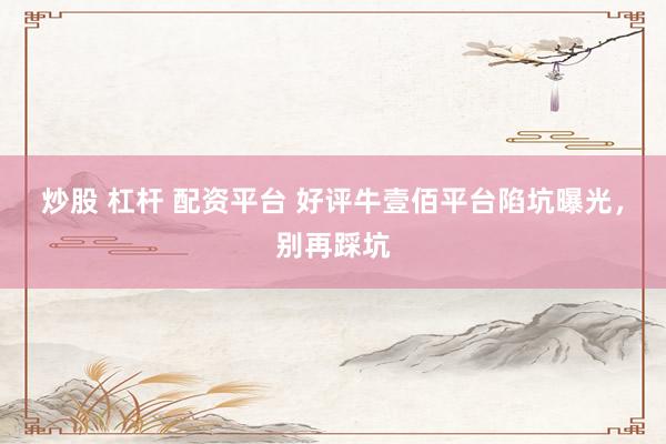 炒股 杠杆 配资平台 好评牛壹佰平台陷坑曝光，别再踩坑