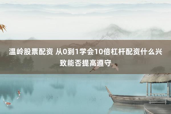 温岭股票配资 从0到1学会10倍杠杆配资什么兴致能否提高遵守