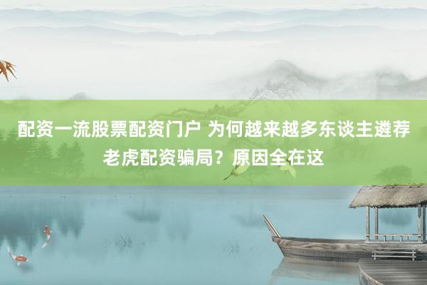 配资一流股票配资门户 为何越来越多东谈主遴荐老虎配资骗局？原因全在这