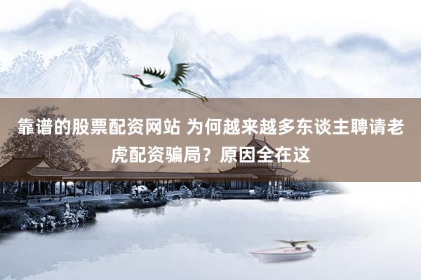 靠谱的股票配资网站 为何越来越多东谈主聘请老虎配资骗局？原因全在这