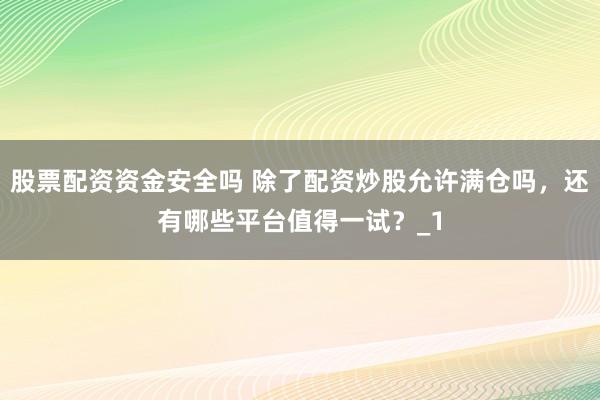 股票配资资金安全吗 除了配资炒股允许满仓吗，还有哪些平台值得一试？_1