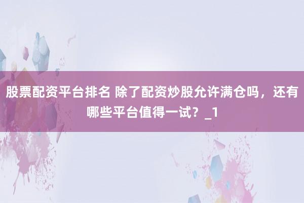股票配资平台排名 除了配资炒股允许满仓吗，还有哪些平台值得一试？_1