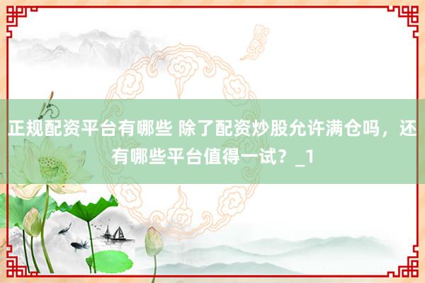 正规配资平台有哪些 除了配资炒股允许满仓吗，还有哪些平台值得一试？_1