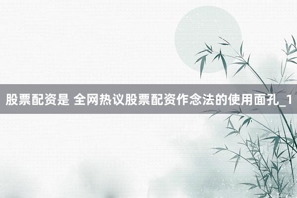 股票配资是 全网热议股票配资作念法的使用面孔_1