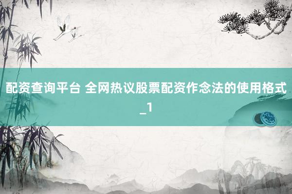 配资查询平台 全网热议股票配资作念法的使用格式_1