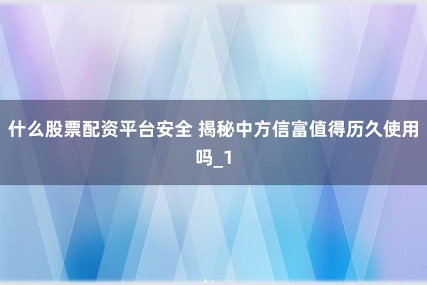 什么股票配资平台安全 揭秘中方信富值得历久使用吗_1