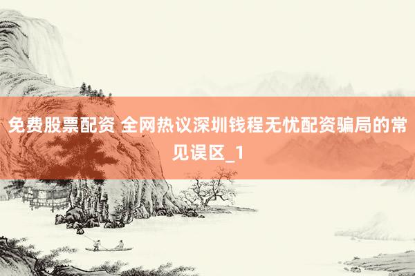 免费股票配资 全网热议深圳钱程无忧配资骗局的常见误区_1