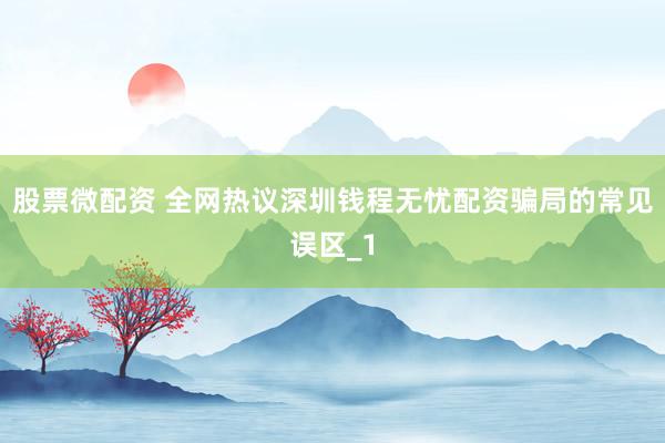 股票微配资 全网热议深圳钱程无忧配资骗局的常见误区_1