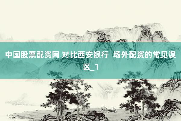 中国股票配资网 对比西安银行  场外配资的常见误区_1