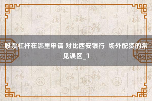 股票杠杆在哪里申请 对比西安银行  场外配资的常见误区_1