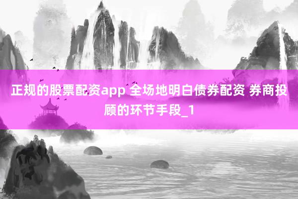 正规的股票配资app 全场地明白债券配资 券商投顾的环节手段_1