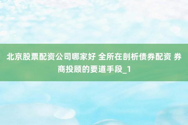 北京股票配资公司哪家好 全所在剖析债券配资 券商投顾的要道手段_1
