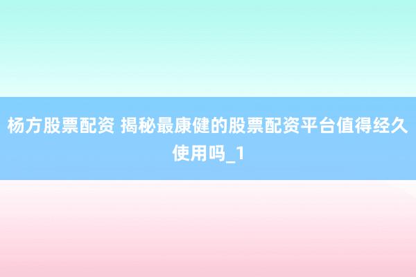 杨方股票配资 揭秘最康健的股票配资平台值得经久使用吗_1