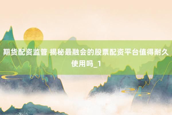 期货配资监管 揭秘最融会的股票配资平台值得耐久使用吗_1