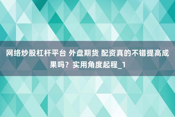网络炒股杠杆平台 外盘期货 配资真的不错提高成果吗？实用角度起程_1