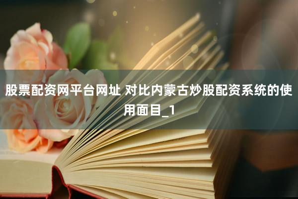 股票配资网平台网址 对比内蒙古炒股配资系统的使用面目_1
