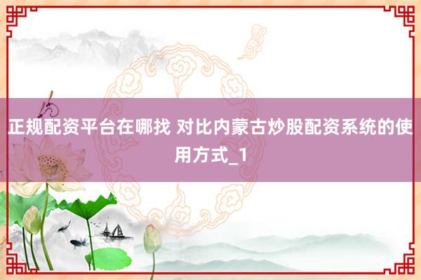 正规配资平台在哪找 对比内蒙古炒股配资系统的使用方式_1