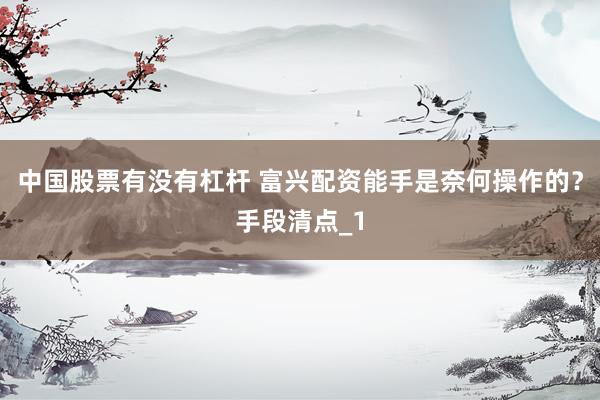 中国股票有没有杠杆 富兴配资能手是奈何操作的？手段清点_1