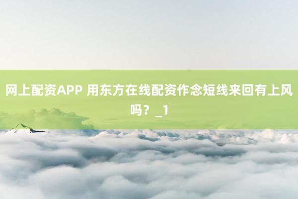 网上配资APP 用东方在线配资作念短线来回有上风吗？_1