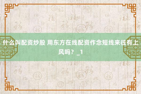 什么叫配资炒股 用东方在线配资作念短线来往有上风吗？_1