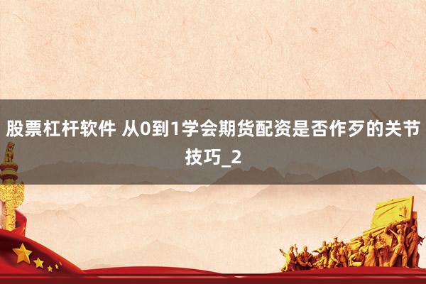 股票杠杆软件 从0到1学会期货配资是否作歹的关节技巧_2
