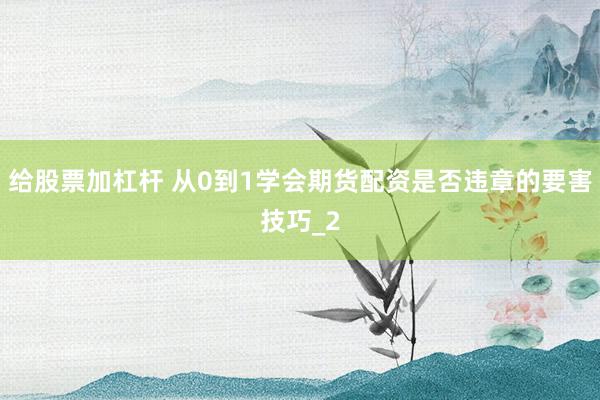 给股票加杠杆 从0到1学会期货配资是否违章的要害技巧_2