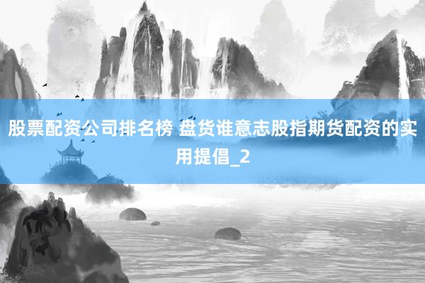 股票配资公司排名榜 盘货谁意志股指期货配资的实用提倡_2