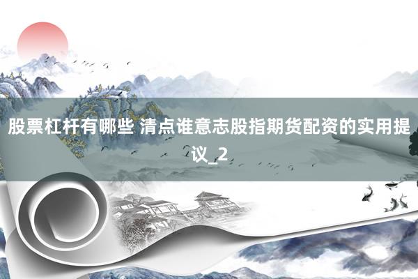 股票杠杆有哪些 清点谁意志股指期货配资的实用提议_2
