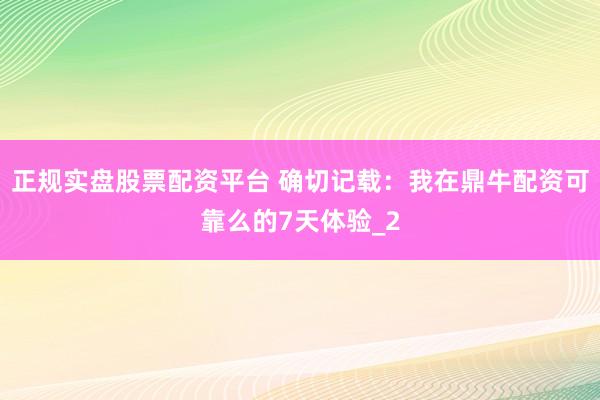 正规实盘股票配资平台 确切记载：我在鼎牛配资可靠么的7天体验_2
