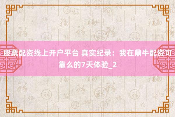 股票配资线上开户平台 真实纪录：我在鼎牛配资可靠么的7天体验_2