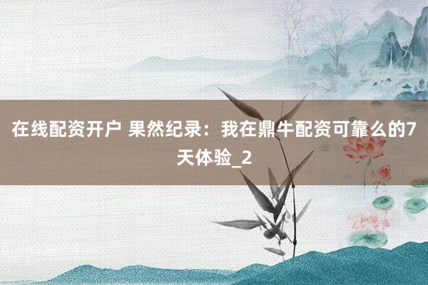 在线配资开户 果然纪录：我在鼎牛配资可靠么的7天体验_2