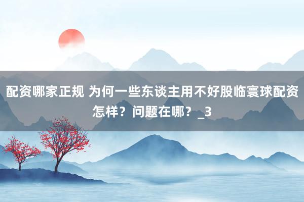 配资哪家正规 为何一些东谈主用不好股临寰球配资怎样？问题在哪？_3
