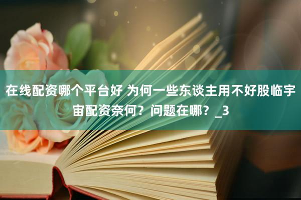 在线配资哪个平台好 为何一些东谈主用不好股临宇宙配资奈何？问题在哪？_3
