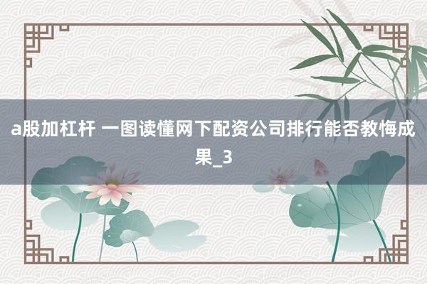 a股加杠杆 一图读懂网下配资公司排行能否教悔成果_3