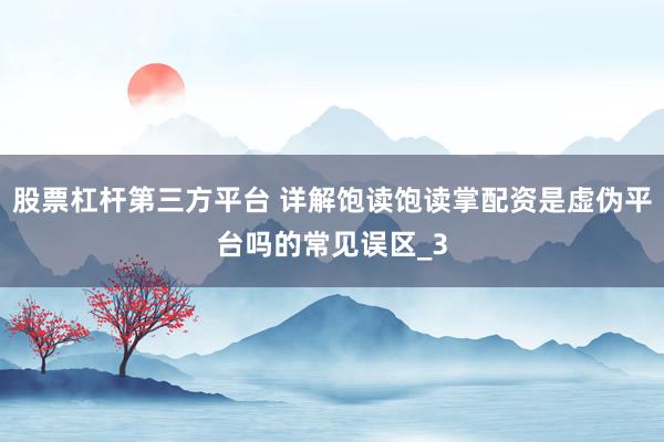 股票杠杆第三方平台 详解饱读饱读掌配资是虚伪平台吗的常见误区_3
