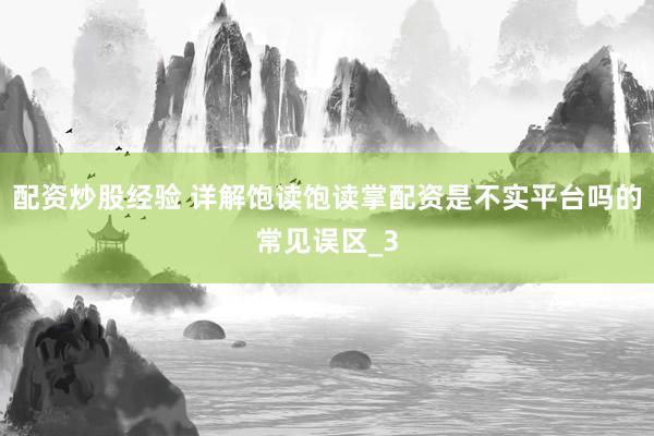 配资炒股经验 详解饱读饱读掌配资是不实平台吗的常见误区_3