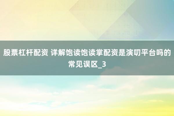 股票杠杆配资 详解饱读饱读掌配资是演叨平台吗的常见误区_3