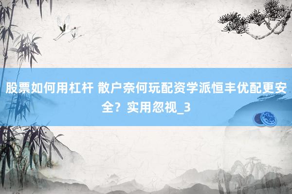 股票如何用杠杆 散户奈何玩配资学派恒丰优配更安全？实用忽视_3
