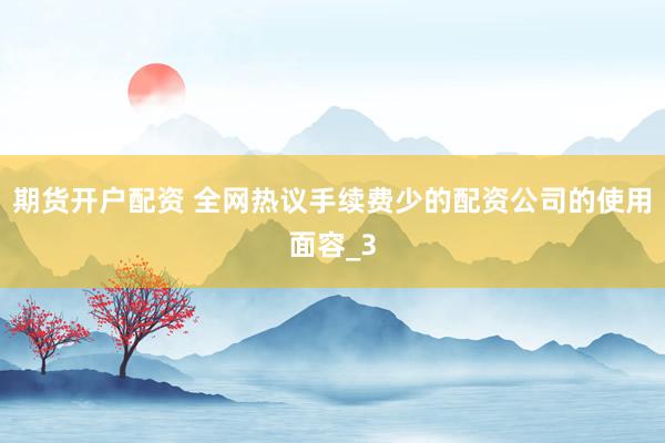 期货开户配资 全网热议手续费少的配资公司的使用面容_3
