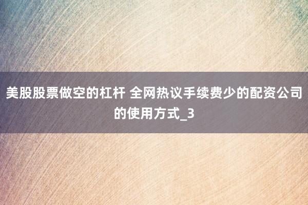 美股股票做空的杠杆 全网热议手续费少的配资公司的使用方式_3