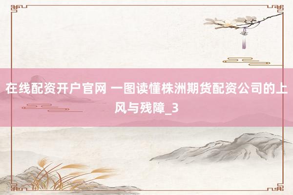在线配资开户官网 一图读懂株洲期货配资公司的上风与残障_3