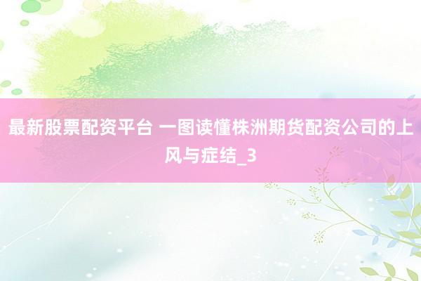 最新股票配资平台 一图读懂株洲期货配资公司的上风与症结_3