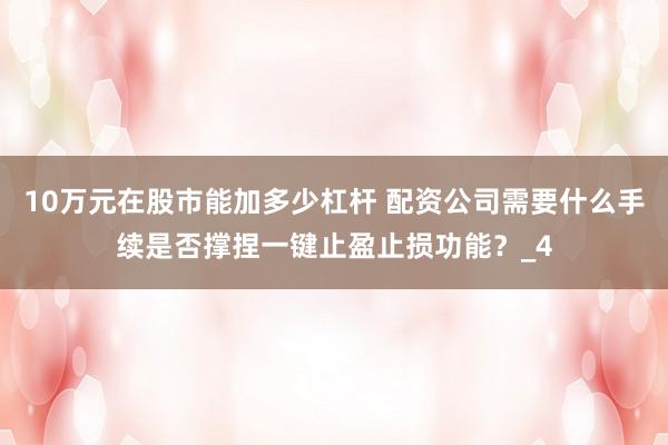 10万元在股市能加多少杠杆 配资公司需要什么手续是否撑捏一键止盈止损功能？_4