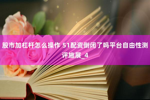 股市加杠杆怎么操作 51配资倒闭了吗平台自由性测评施展_4