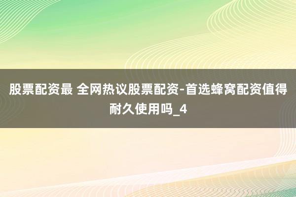 股票配资最 全网热议股票配资-首选蜂窝配资值得耐久使用吗_4
