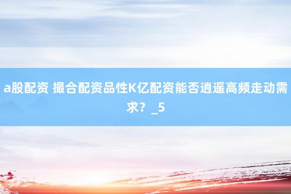 a股配资 撮合配资品性K亿配资能否逍遥高频走动需求？_5