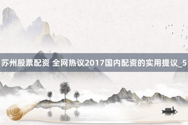 苏州股票配资 全网热议2017国内配资的实用提议_5