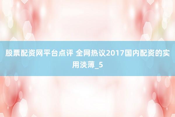 股票配资网平台点评 全网热议2017国内配资的实用淡薄_5