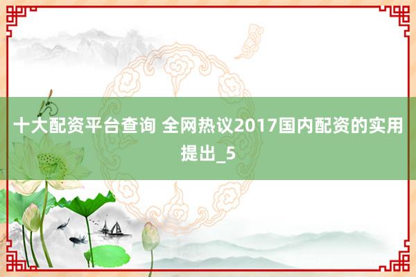 十大配资平台查询 全网热议2017国内配资的实用提出_5