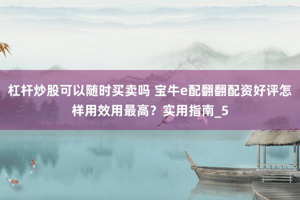 杠杆炒股可以随时买卖吗 宝牛e配翻翻配资好评怎样用效用最高？实用指南_5
